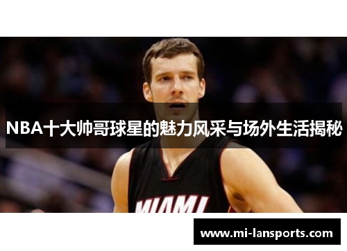 NBA十大帅哥球星的魅力风采与场外生活揭秘