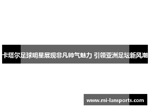 卡塔尔足球明星展现非凡帅气魅力 引领亚洲足坛新风潮